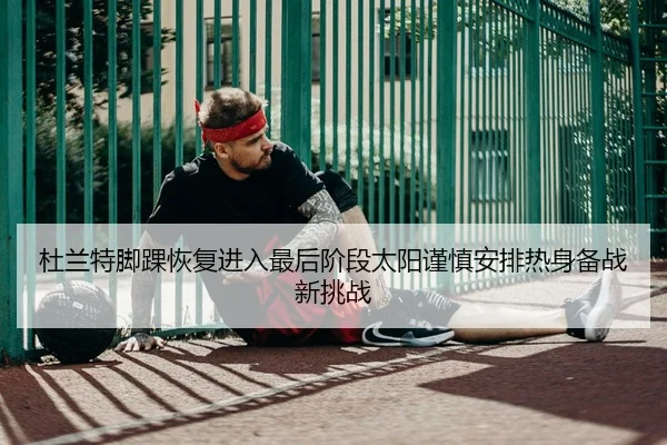 杜兰特脚踝恢复进入最后阶段太阳谨慎安排热身备战新挑战