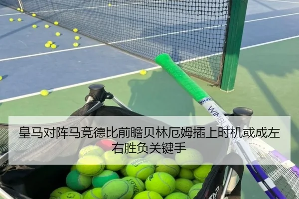 皇马对阵马竞德比前瞻贝林厄姆插上时机或成左右胜负关键手